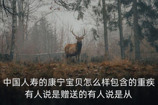 中國人壽的康寧寶貝怎么樣包含的重疾有人說是贈送的有人說是從