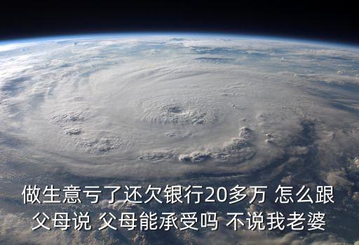 做生意虧了還欠銀行20多萬(wàn) 怎么跟父母說(shuō) 父母能承受嗎 不說(shuō)我老婆