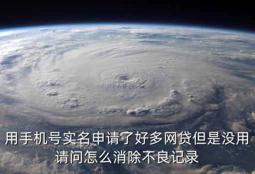用手機(jī)號(hào)實(shí)名申請(qǐng)了好多網(wǎng)貸但是沒(méi)用請(qǐng)問(wèn)怎么消除不良記錄