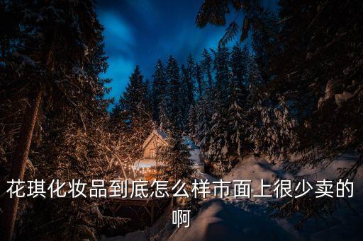 花琪化妝品到底怎么樣市面上很少賣的啊