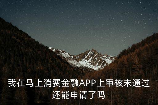 我在馬上消費金融APP上審核未通過還能申請了嗎