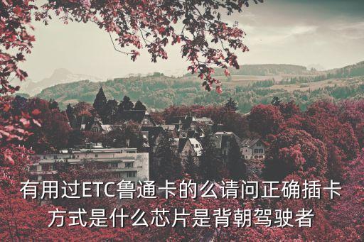 農(nóng)行etc卡怎么插正確，有用過ETC魯通卡的么請問正確插卡方式是什么芯片是背朝駕駛者