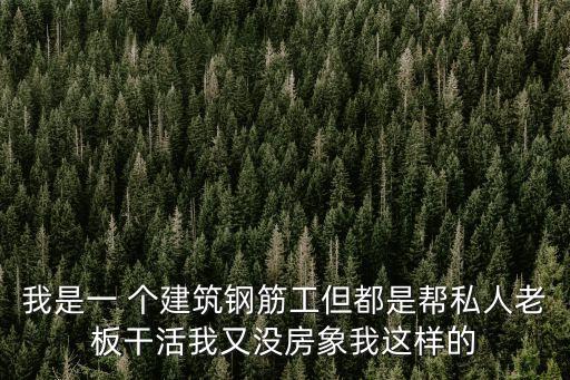 我是一 個(gè)建筑鋼筋工但都是幫私人老板干活我又沒(méi)房象我這樣的