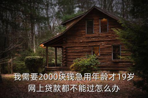 我需要2000塊錢急用年齡才19歲網(wǎng)上貸款都不能過怎么辦