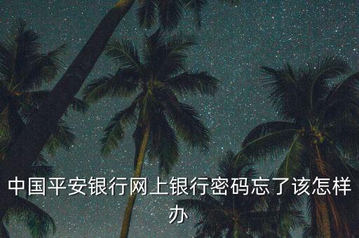 平安銀行原始密碼忘記了怎么辦，中國平安銀行網(wǎng)上銀行密碼忘了該怎樣辦