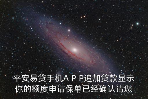 平安易貸手機(jī)A P P追加貸款顯示你的額度申請(qǐng)保單已經(jīng)確認(rèn)請(qǐng)您