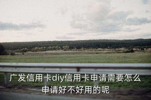 廣發(fā)信用卡diy信用卡申請(qǐng)需要怎么申請(qǐng)好不好用的呢