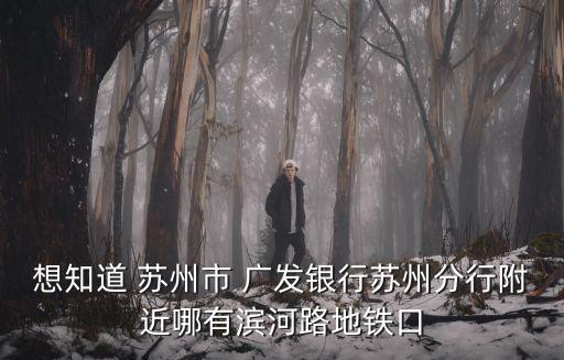 想知道 蘇州市 廣發(fā)銀行蘇州分行附近哪有濱河路地鐵口