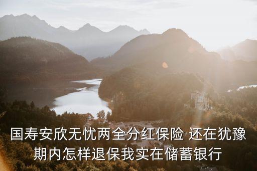 國壽安欣無憂兩全分紅保險(xiǎn) 還在猶豫期內(nèi)怎樣退保我實(shí)在儲(chǔ)蓄銀行