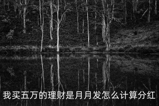 50000理財怎么算發(fā)，我買五萬的理財是月月發(fā)怎么計算分紅