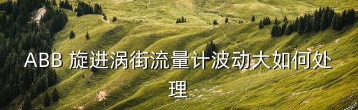 ABB 旋進(jìn)渦街流量計(jì)波動(dòng)大如何處理
