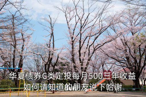 華夏債券C類定投每月500三年收益如何請(qǐng)知道的朋友說下哈謝