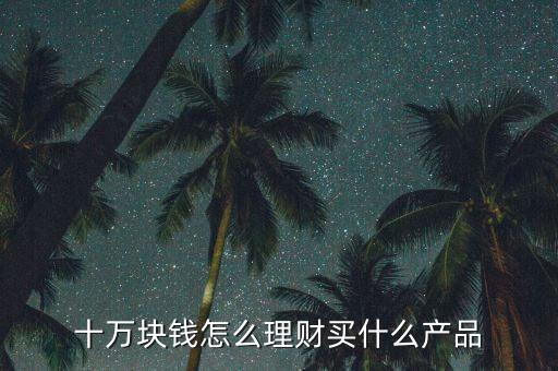 如果有10萬怎么理財(cái)產(chǎn)品，十萬塊錢怎么理財(cái)買什么產(chǎn)品