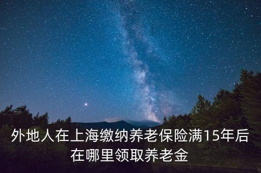 外地人在上海繳納養(yǎng)老保險滿15年后在哪里領(lǐng)取養(yǎng)老金