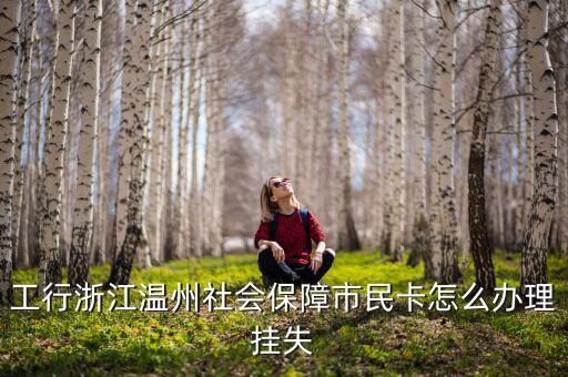 溫州市民卡怎么掛失，工行浙江溫州社會(huì)保障市民卡怎么辦理掛失
