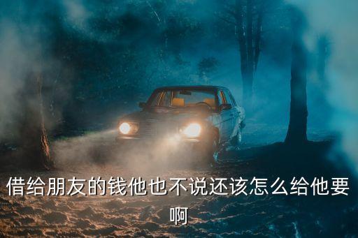 借給別人錢怎么給付，借給朋友的錢他也不說還該怎么給他要啊