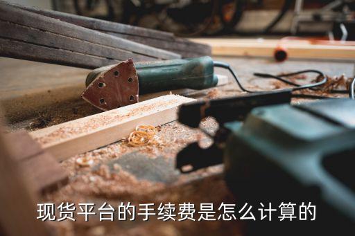 現(xiàn)貨平臺的手續(xù)費是怎么計算的