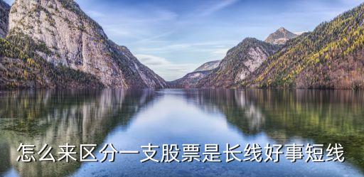 怎么來(lái)區(qū)分一支股票是長(zhǎng)線(xiàn)好事短線(xiàn)