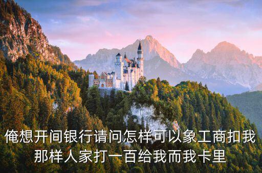 俺想開間銀行請問怎樣可以象工商扣我那樣人家打一百給我而我卡里
