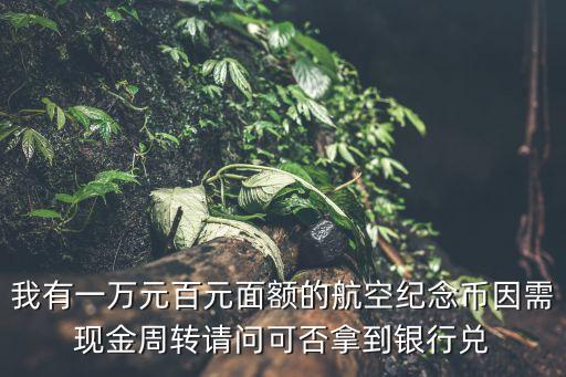 我有一萬元百元面額的航空紀念幣因需現(xiàn)金周轉請問可否拿到銀行兌
