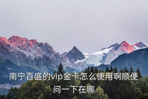 南寧百盛的vip金卡怎么使用啊順便問一下在哪