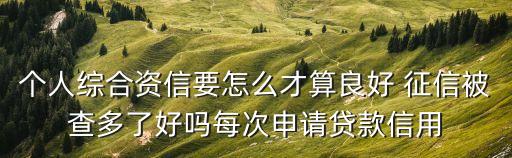 個人綜合資信要怎么才算良好 征信被查多了好嗎每次申請貸款信用