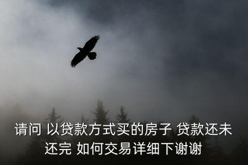 請問 以貸款方式買的房子 貸款還未還完 如何交易詳細下謝謝