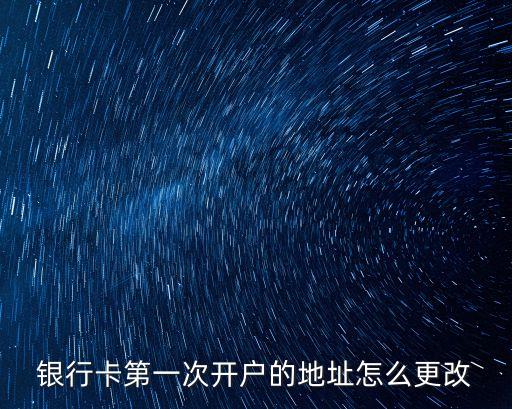 銀行卡第一次開戶的地址怎么更改
