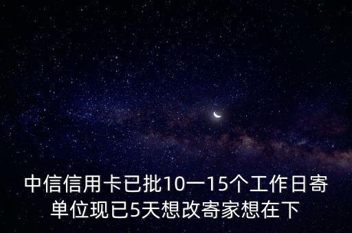 中信怎么把單位改家，中信信用卡已批10一15個(gè)工作日寄單位現(xiàn)已5天想改寄家想在下
