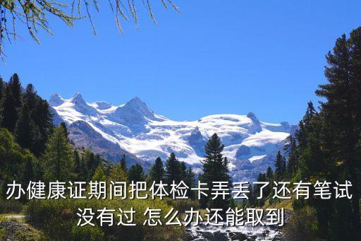 辦健康證期間把體檢卡弄丟了還有筆試沒有過 怎么辦還能取到