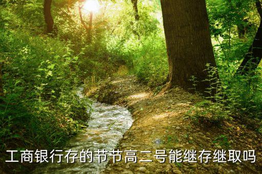 工行節(jié)節(jié)高2號到期后怎么辦，工商銀行存的節(jié)節(jié)高二號能繼存繼取嗎