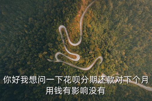 你好我想問一下花唄分期還款對下個月用錢有影響沒有