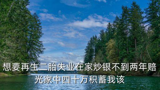 想要再生二胎失業(yè)在家炒銀不到兩年賠光家中四十萬積蓄我該
