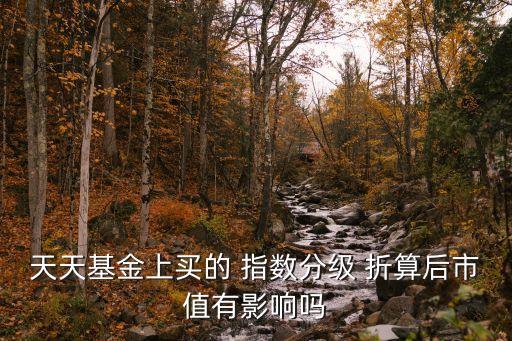 指數(shù)分級以后怎么辦，天天基金上買的 指數(shù)分級 折算后市值有影響嗎