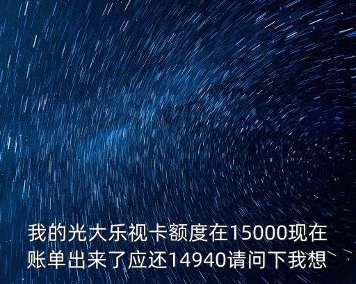 我的光大樂視卡額度在15000現(xiàn)在賬單出來了應還14940請問下我想