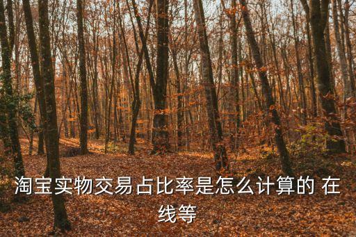 淘寶實物交易占比率是怎么計算的 在線等