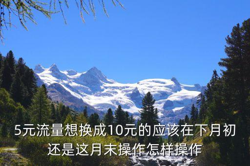 5元流量想換成10元的應(yīng)該在下月初還是這月末操作怎樣操作