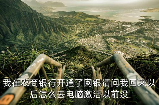 我在農(nóng)商銀行開通了網(wǎng)銀請問我回來以后怎么去電腦激活以前沒
