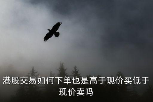 港股怎么掛單賣出，港股交易如何下單也是高于現(xiàn)價買低于現(xiàn)價賣嗎