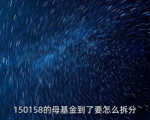 150158的母基金到了要怎么拆分