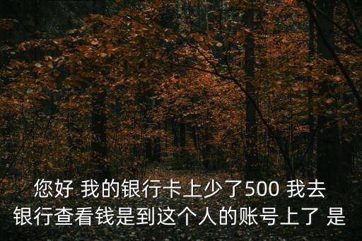 銀行卡錢無(wú)故少了500怎么回事，您好 我的銀行卡上少了500 我去銀行查看錢是到這個(gè)人的賬號(hào)上了 是