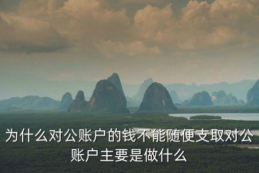 為什么對公賬戶的錢不能隨便支取對公賬戶主要是做什么