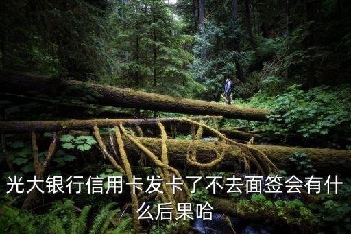 光大銀行信用卡發(fā)卡了不去面簽會(huì)有什么后果哈