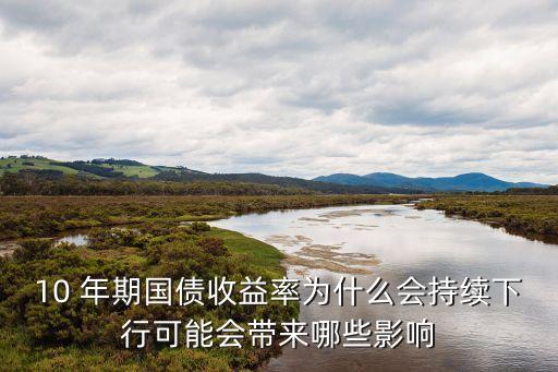 10 年期國債收益率為什么會持續(xù)下行可能會帶來哪些影響