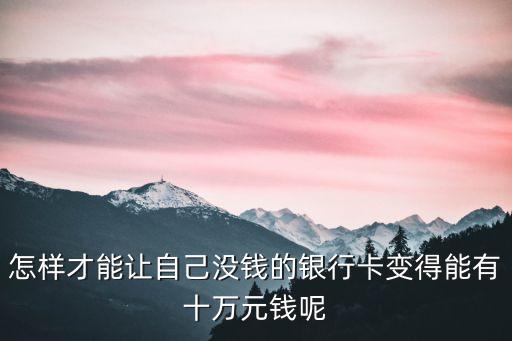 怎樣才能讓自己沒錢的銀行卡變得能有十萬元錢呢