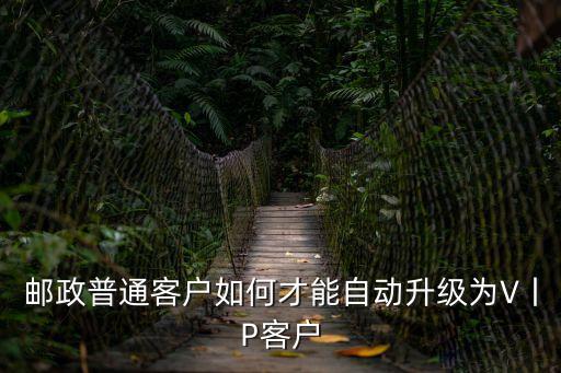 郵政vip怎么升級，郵政普通客戶如何才能自動升級為V丨P客戶