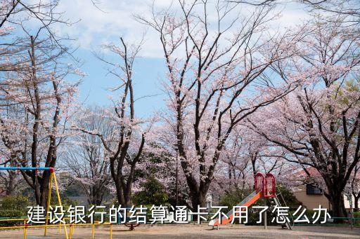 建行結(jié)算通卡不用怎么辦，今天下午辦理的建設(shè)銀行卡是結(jié)算通卡感覺不好不想用了明天可