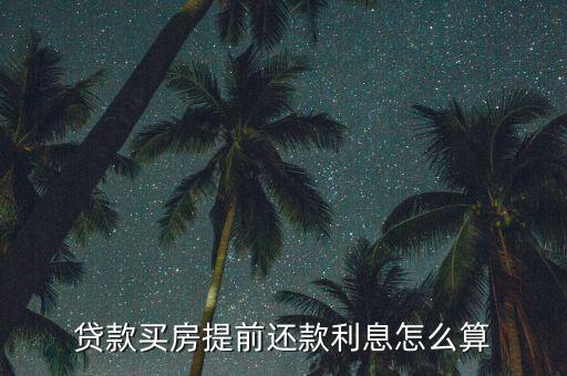買房貸款早還利息怎么算，貸款買房提前還款利息怎么算