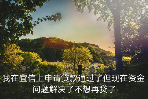 宜信貸款通過后又應(yīng)該怎么做，我在宜信上申請貸款通過了但現(xiàn)在資金問題解決了不想再貸了