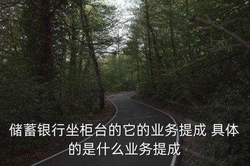 柜員存款怎么提成，儲(chǔ)蓄銀行坐柜臺(tái)的它的業(yè)務(wù)提成 具體的是什么業(yè)務(wù)提成